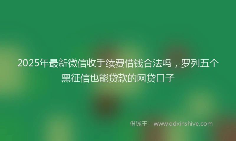 2025年最新微信收手续费借钱合法吗，罗列五个黑征信也能贷款的网贷口子