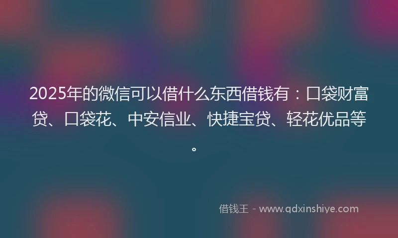 2025年的微信可以借什么东西借钱有：口袋财富贷、口袋花、中安信业、快捷宝贷、轻花优品等。
