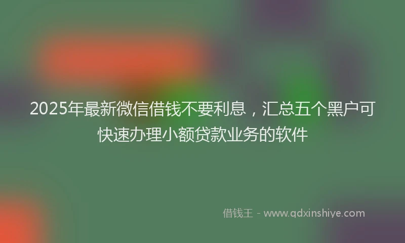 2025年最新微信借钱不要利息，汇总五个黑户可快速办理小额贷款业务的软件