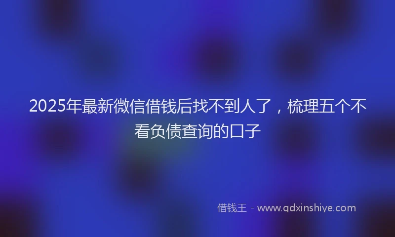 2025年最新微信借钱后找不到人了，梳理五个不看负债查询的口子