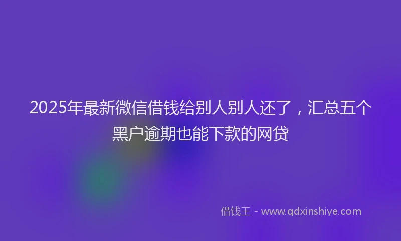 2025年最新微信借钱给别人别人还了，汇总五个黑户逾期也能下款的网贷
