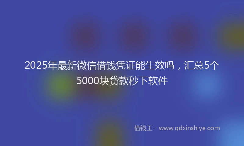 2025年最新微信借钱凭证能生效吗，汇总5个5000块贷款秒下软件