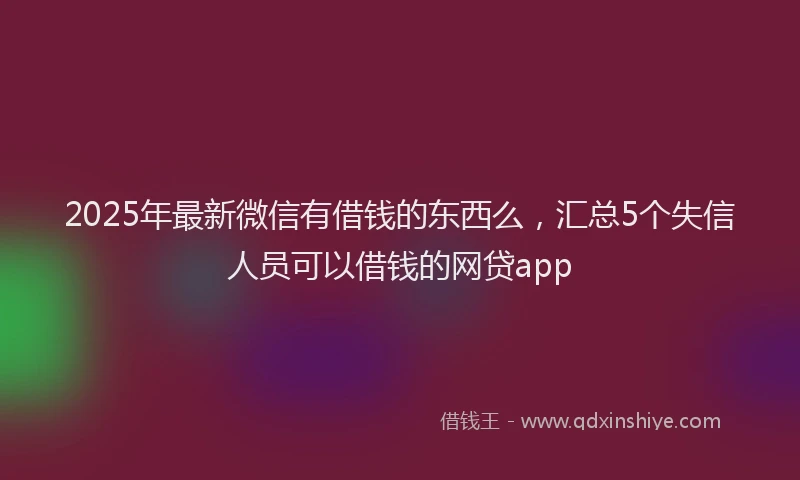 2025年最新微信有借钱的东西么，汇总5个失信人员可以借钱的网贷app