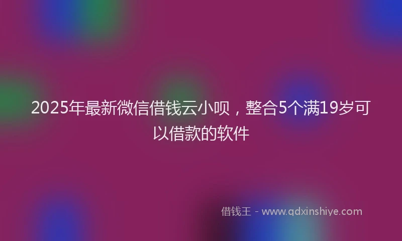2025年最新微信借钱云小呗，整合5个满19岁可以借款的软件