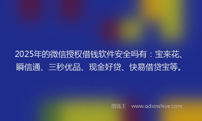 2025年的微信授权借钱软件安全吗有：宝来花、瞬信通、三秒优品、现金好贷、快易借贷宝等。