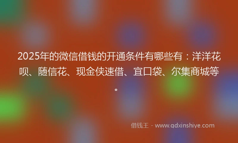 2025年的微信借钱的开通条件有哪些有：洋洋花呗、随信花、现金侠速借、宜口袋、尔集商城等。