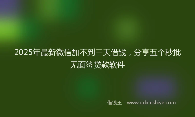 2025年最新微信加不到三天借钱，分享五个秒批无面签贷款软件