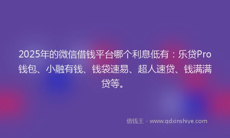 2025年的微信借钱平台哪个利息低有：乐贷Pro钱包、小融有钱、钱袋速易、超人速贷、钱满满贷等。