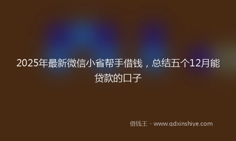 2025年最新微信小省帮手借钱，总结五个12月能贷款的口子