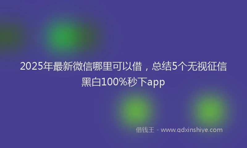 2025年最新微信哪里可以借，总结5个无视征信黑白100%秒下app