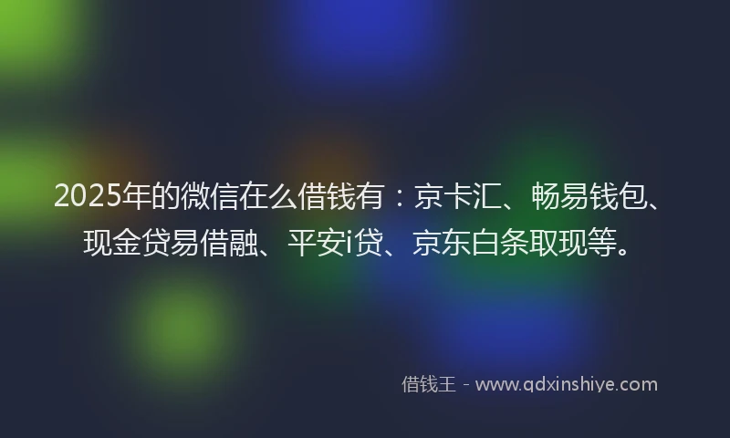 2025年的微信在么借钱有：京卡汇、畅易钱包、现金贷易借融、平安i贷、京东白条取现等。