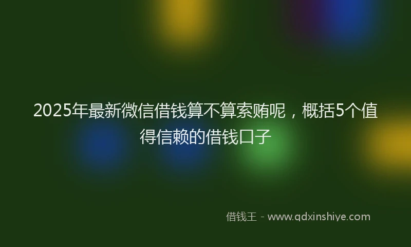 2025年最新微信借钱算不算索贿呢，概括5个值得信赖的借钱口子