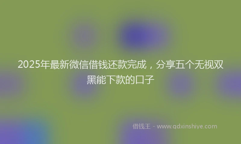 2025年最新微信借钱还款完成，分享五个无视双黑能下款的口子