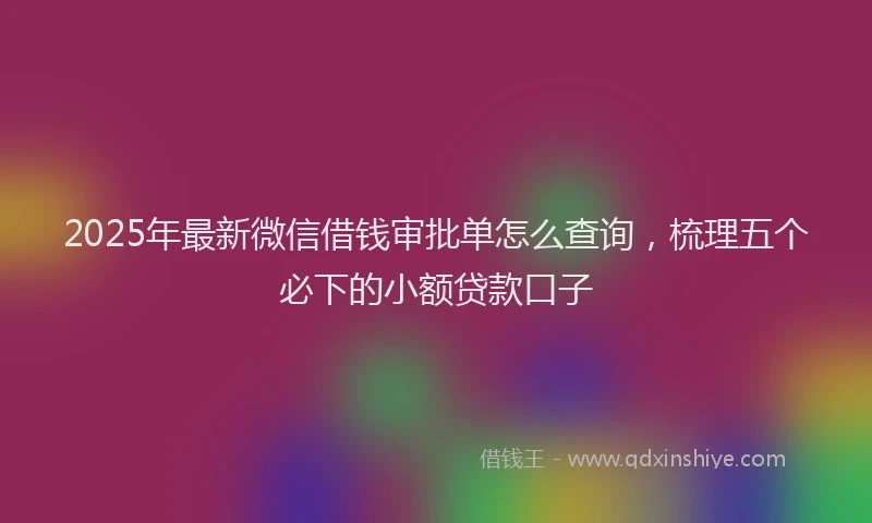 2025年最新微信借钱审批单怎么查询，梳理五个必下的小额贷款口子