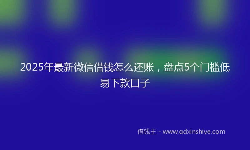 2025年最新微信借钱怎么还账，盘点5个门槛低易下款口子