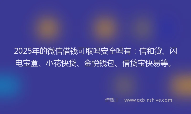 2025年的微信借钱可取吗安全吗有：信和贷、闪电宝盒、小花快贷、金悦钱包、借贷宝快易等。