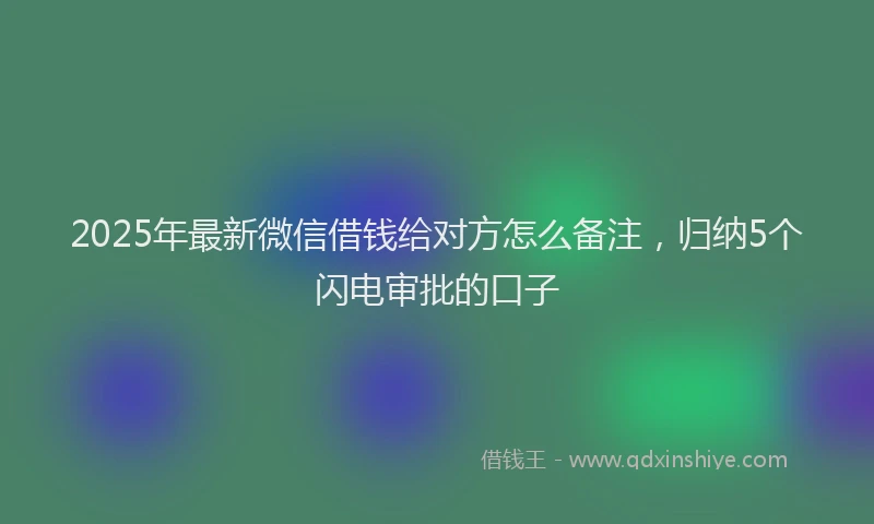 2025年最新微信借钱给对方怎么备注，归纳5个闪电审批的口子