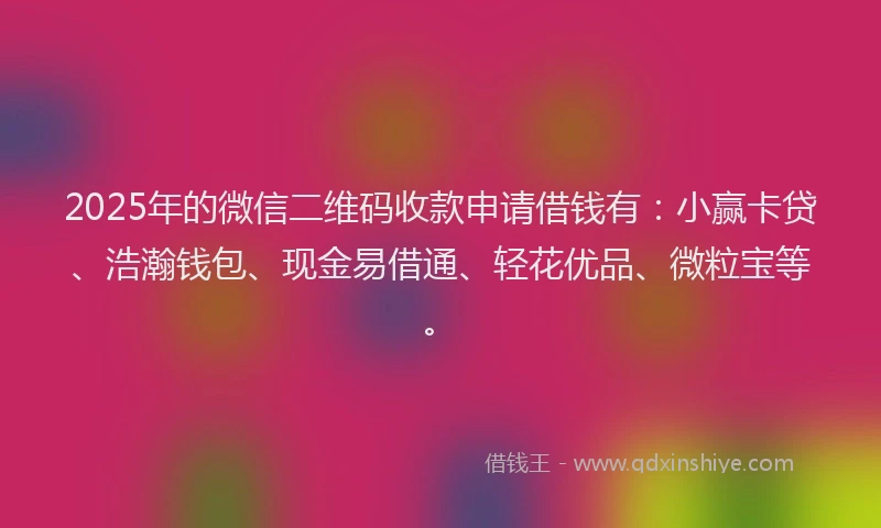 2025年的微信二维码收款申请借钱有：小赢卡贷、浩瀚钱包、现金易借通、轻花优品、微粒宝等。