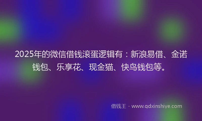 2025年的微信借钱滚蛋逻辑有：新浪易借、金诺钱包、乐享花、现金猫、快鸟钱包等。