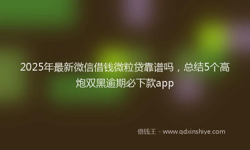 2025年最新微信借钱微粒贷靠谱吗，总结5个高炮双黑逾期必下款app