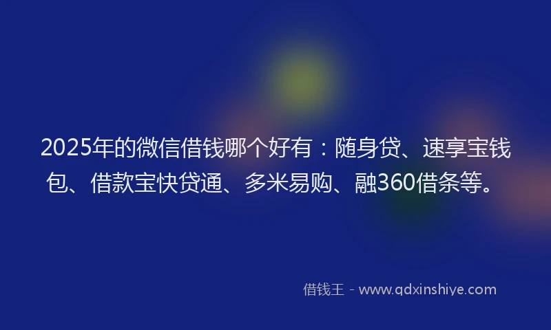 2025年的微信借钱哪个好有：随身贷、速享宝钱包、借款宝快贷通、多米易购、融360借条等。