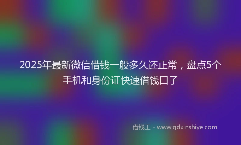 2025年最新微信借钱一般多久还正常，盘点5个手机和身份证快速借钱口子