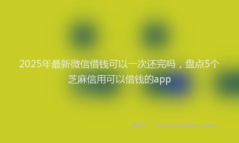 2025年最新微信借钱可以一次还完吗，盘点5个芝麻信用可以借钱的app