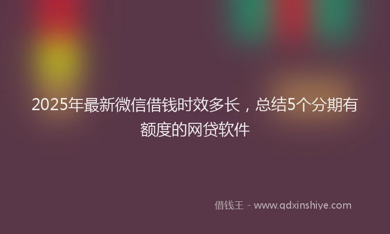2025年最新微信借钱时效多长，总结5个分期有额度的网贷软件