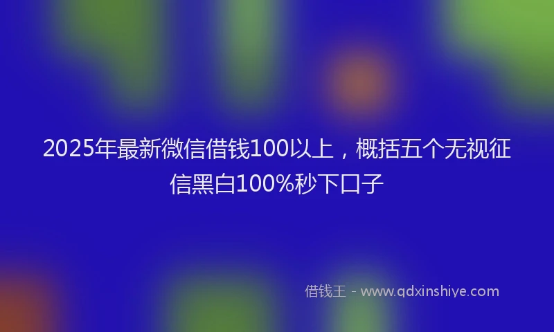 2025年最新微信借钱100以上，概括五个无视征信黑白100%秒下口子
