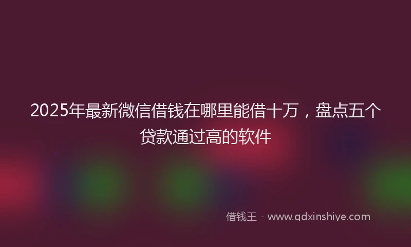 2025年最新微信借钱在哪里能借十万，盘点五个贷款通过高的软件