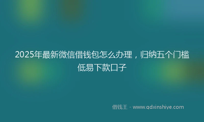2025年最新微信借钱包怎么办理，归纳五个门槛低易下款口子