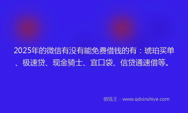2025年的微信有没有能免费借钱的有：琥珀买单、极速贷、现金骑士、宜口袋、信贷通速借等。