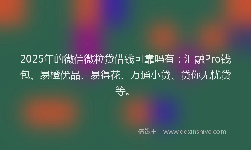 2025年的微信微粒贷借钱可靠吗有：汇融Pro钱包、易橙优品、易得花、万通小贷、贷你无忧贷等。