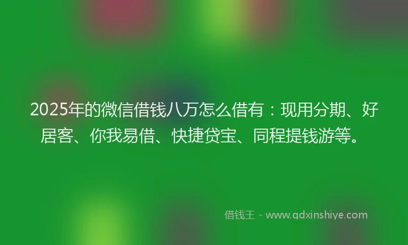 2025年的微信借钱八万怎么借有：现用分期、好居客、你我易借、快捷贷宝、同程提钱游等。