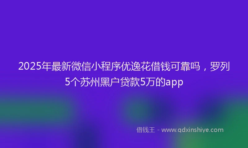 2025年最新微信小程序优逸花借钱可靠吗，罗列5个苏州黑户贷款5万的app