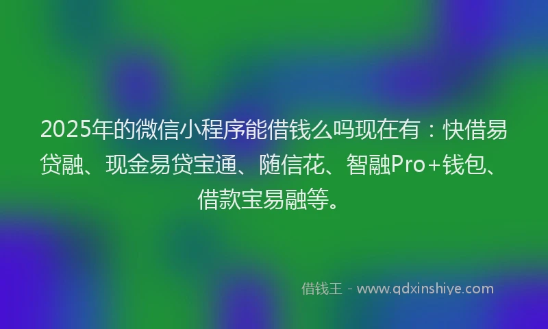 2025年的微信小程序能借钱么吗现在有：快借易贷融、现金易贷宝通、随信花、智融Pro+钱包、借款宝易融等。