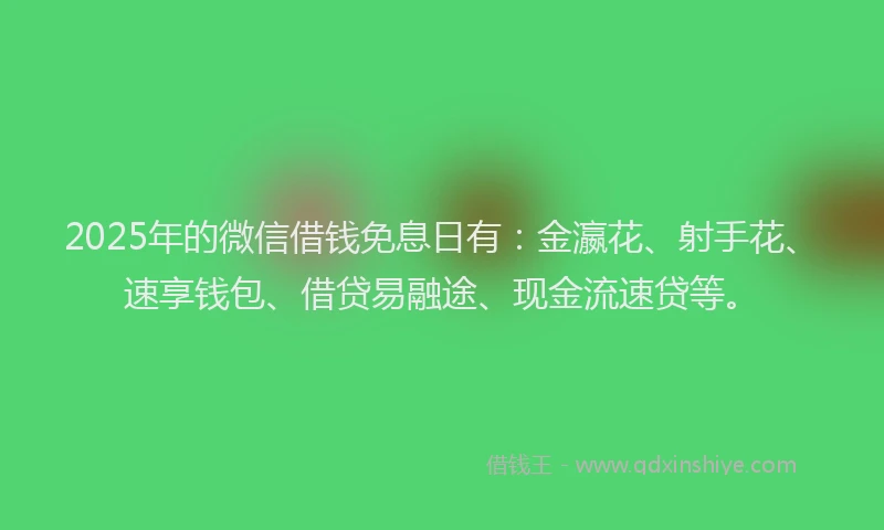 2025年的微信借钱免息日有：金瀛花、射手花、速享钱包、借贷易融途、现金流速贷等。
