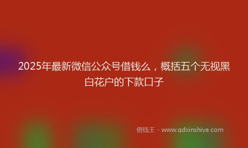 2025年最新微信公众号借钱么，概括五个无视黑白花户的下款口子
