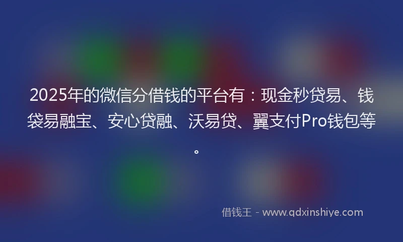2025年的微信分借钱的平台有：现金秒贷易、钱袋易融宝、安心贷融、沃易贷、翼支付Pro钱包等。