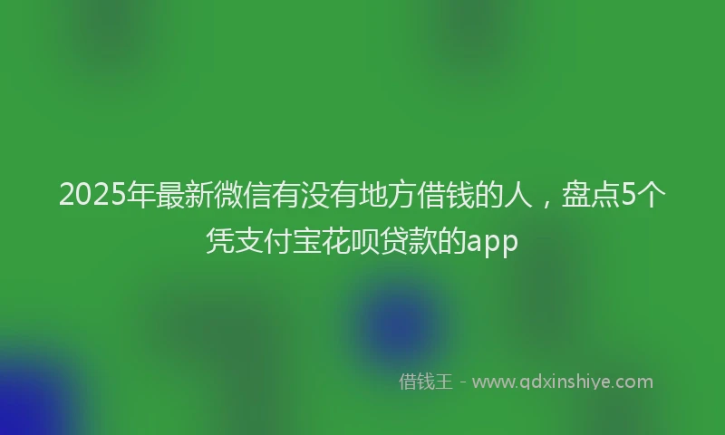 2025年最新微信有没有地方借钱的人，盘点5个凭支付宝花呗贷款的app