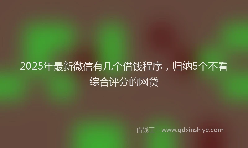 2025年最新微信有几个借钱程序，归纳5个不看综合评分的网贷
