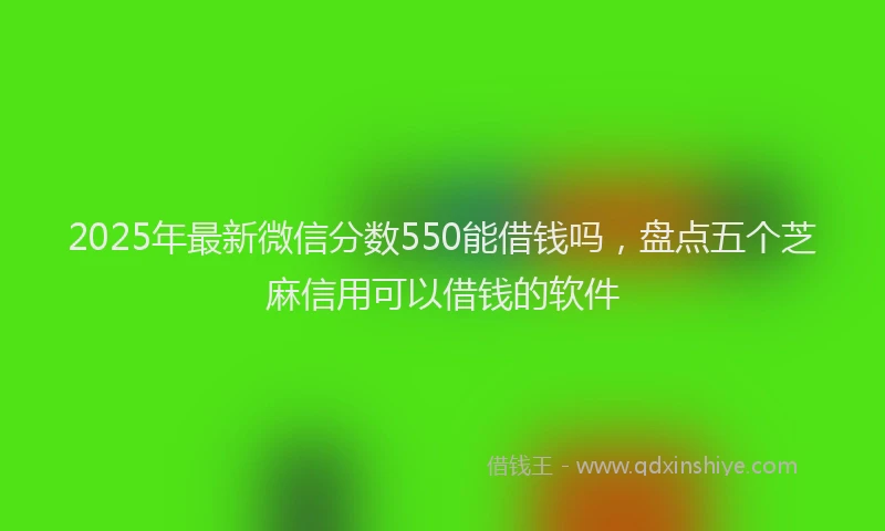 2025年最新微信分数550能借钱吗，盘点五个芝麻信用可以借钱的软件