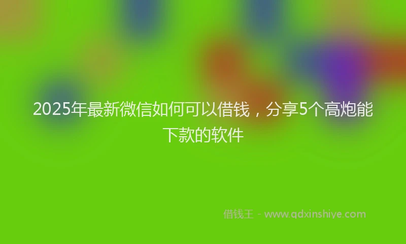 2025年最新微信如何可以借钱，分享5个高炮能下款的软件