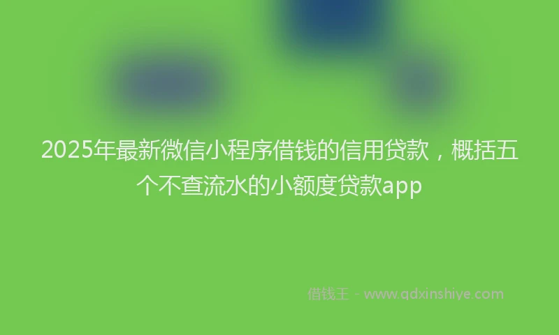 2025年最新微信小程序借钱的信用贷款，概括五个不查流水的小额度贷款app