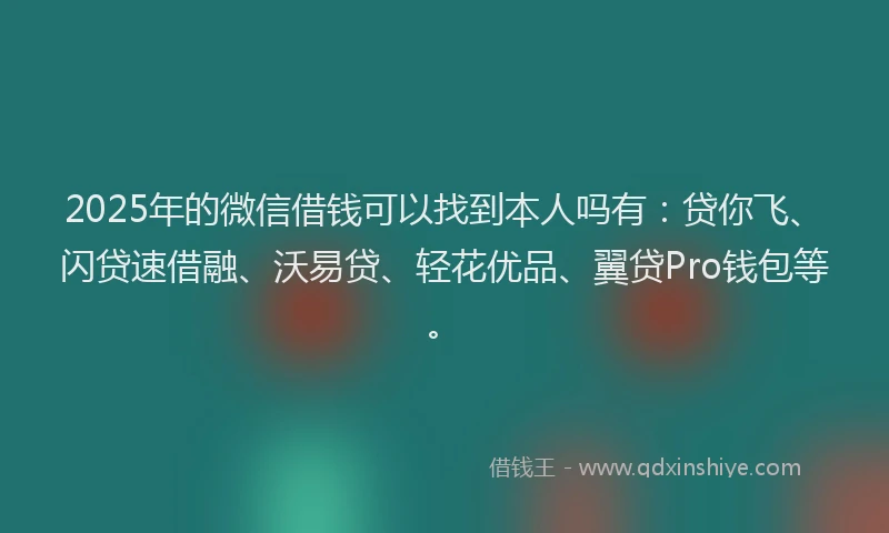 2025年的微信借钱可以找到本人吗有：贷你飞、闪贷速借融、沃易贷、轻花优品、翼贷Pro钱包等。