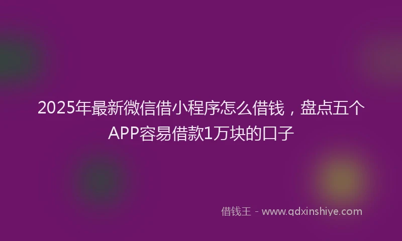 2025年最新微信借小程序怎么借钱，盘点五个APP容易借款1万块的口子