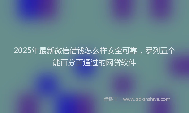 2025年最新微信借钱怎么样安全可靠，罗列五个能百分百通过的网贷软件
