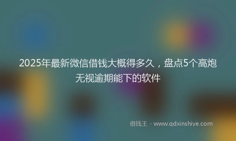 2025年最新微信借钱大概得多久，盘点5个高炮无视逾期能下的软件