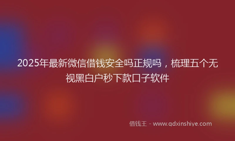 2025年最新微信借钱安全吗正规吗，梳理五个无视黑白户秒下款口子软件