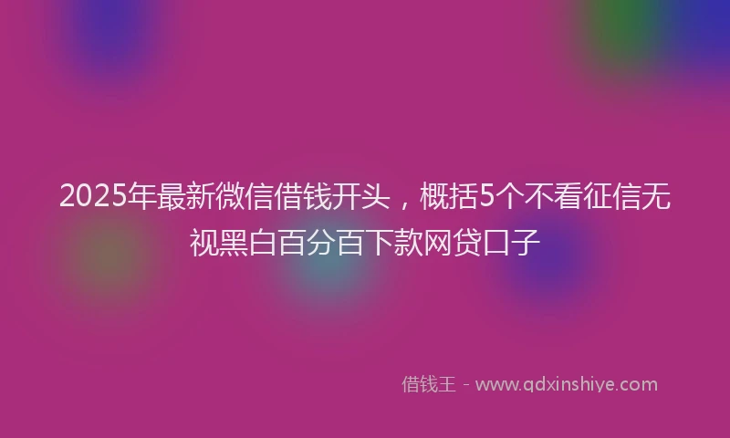 2025年最新微信借钱开头，概括5个不看征信无视黑白百分百下款网贷口子